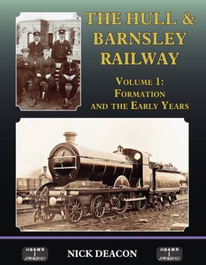 The Hull & Barnsley Railway Volume 1: Formation and the Early Years