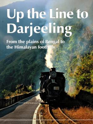 Up the Line to Darjeeling From the plains of Bengal to the Himalayan foothills