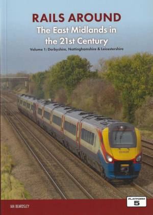 Rails Around The East Midlands in the 21st Century Volume 1: Derbyshire, Nottinghamshire & Leicestershire