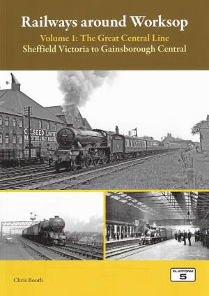 Railways around Worksop Volume 1 The Great Central Line Sheffield Victoria to Gainsborough Central